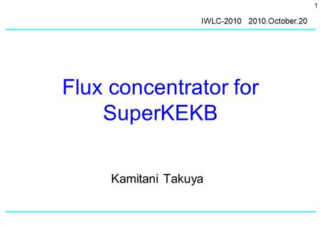 1 Flux concentrator for SuperKEKB Kamitani Takuya IWLC-2010 2010.October.20.