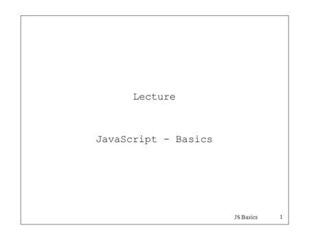 JS Basics 1 Lecture JavaScript - Basics. JS Basics 2 What is JavaScript JavaScript is a “simple”, interpreted, programming language with elementary object-
