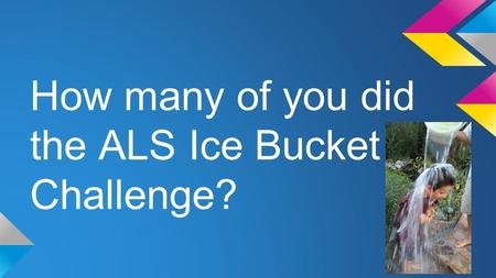 How many of you did the ALS Ice Bucket Challenge?.