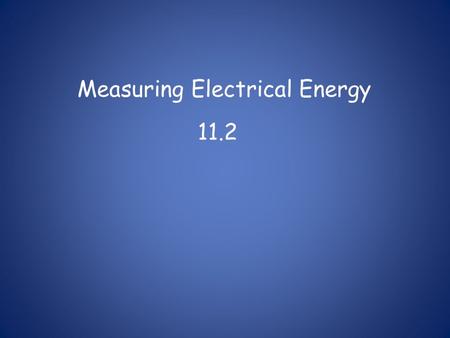 Measuring Electrical Energy 11.2. Energy: -the ability to do work Electrical Energy: - energy transferred to an electrical load by moving electric charges.