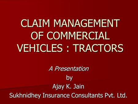 CLAIM MANAGEMENT OF COMMERCIAL VEHICLES : TRACTORS A Presentation by by Ajay K. Jain Sukhnidhey Insurance Consultants Pvt. Ltd.