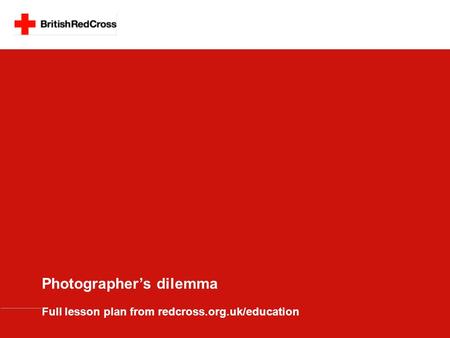 Photographer’s dilemma Full lesson plan from redcross.org.uk/education.