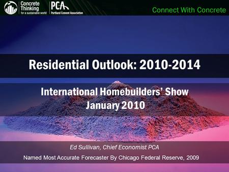 Connect With Concrete Residential Outlook: 2010-2014 Ed Sullivan, Chief Economist PCA International Homebuilders’ Show January 2010 Named Most Accurate.