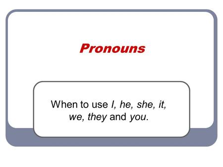 Pronouns When to use I, he, she, it, we, they and you.