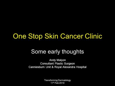 Transforming Dermatology 11 th Feb 2010 One Stop Skin Cancer Clinic Some early thoughts Andy Malyon Consultant Plastic Surgeon Canniesburn Unit & Royal.