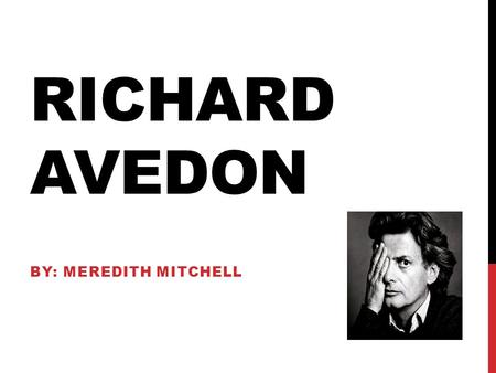 RICHARD AVEDON BY: MEREDITH MITCHELL. MEET RICHARD  Born May 15, 1923 in New York City  Died October 1, 2004  Parents – Jacob Israel and Anna Avedon.