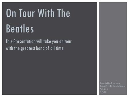 On Tour With The Beatles This Presentation will take you on tour with the greatest band of all time Presented by: Bryan Souza Project #13: My Favorite.