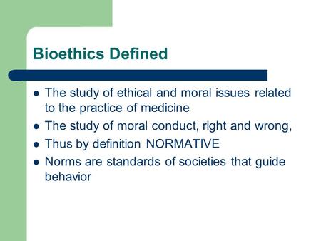 Bioethics Defined The study of ethical and moral issues related to the practice of medicine The study of moral conduct, right and wrong, Thus by definition.