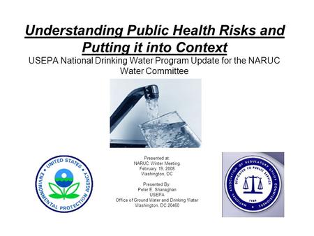 Understanding Public Health Risks and Putting it into Context USEPA National Drinking Water Program Update for the NARUC Water Committee Presented at: