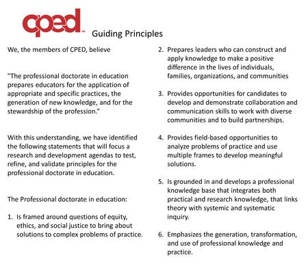 Guiding Principles We, the members of CPED, believe The professional doctorate in education prepares educators for the application of appropriate and.