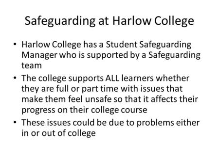Safeguarding at Harlow College Harlow College has a Student Safeguarding Manager who is supported by a Safeguarding team The college supports ALL learners.