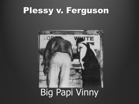 Plessy v. Ferguson Big Papi Vinny. In 1892, Homer Plessy took a seat in the “whites only” car of a train and refused to move. He was arrested, and convicted.