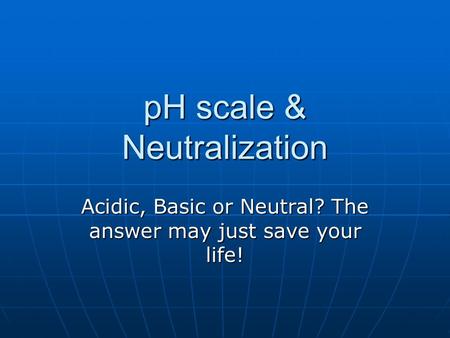 PH scale & Neutralization Acidic, Basic or Neutral? The answer may just save your life!