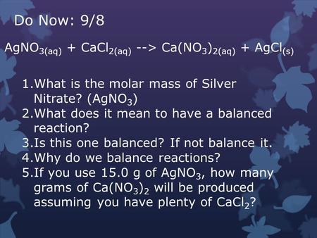Do Now: 9/8 AgNO 3(aq) + CaCl 2(aq) --> Ca(NO 3 ) 2(aq) + AgCl (s) 1.What is the molar mass of Silver Nitrate? (AgNO 3 ) 2.What does it mean to have a.