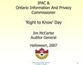 1 IPAC & Ontario Information And Privacy Commissioner ‘Right to Know’ Day Jim McCarter Auditor General Halloween, 2007 Office of the Auditor General of.