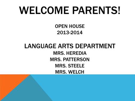 WELCOME PARENTS! OPEN HOUSE 2013-2014 LANGUAGE ARTS DEPARTMENT MRS. HEREDIA MRS. PATTERSON MRS. STEELE MRS. WELCH.