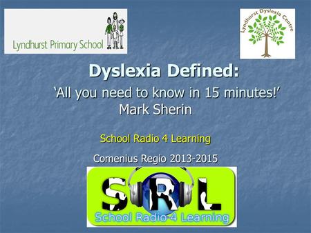 Dyslexia Defined: ‘All you need to know in 15 minutes!’ Mark Sherin School Radio 4 Learning Comenius Regio 2013-2015.