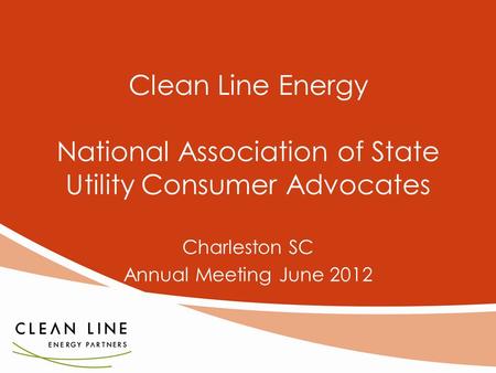 1 Clean Line Energy National Association of State Utility Consumer Advocates Charleston SC Annual Meeting June 2012.