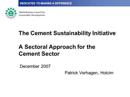 The Cement Sustainability Initiative A Sectoral Approach for the Cement Sector December 2007 Patrick Verhagen, Holcim DEDICATED TO MAKING A DIFFERENCE.
