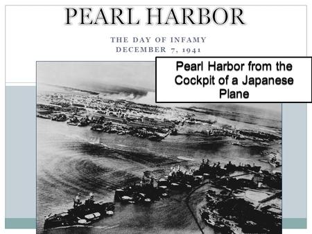 THE DAY OF INFAMY DECEMBER 7, 1941 Pearl Harbor from the Cockpit of a Japanese Plane.