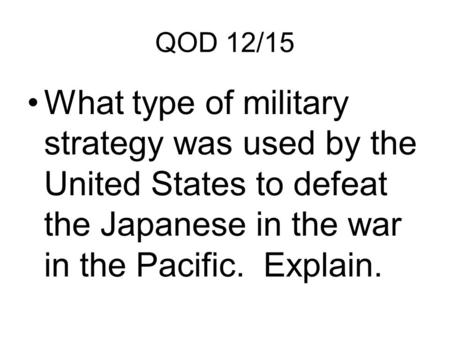 QOD 12/15 What type of military strategy was used by the United States to defeat the Japanese in the war in the Pacific. Explain.