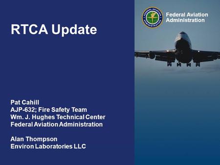 Federal Aviation Administration RTCA Update 0 Federal Aviation Administration Pat Cahill AJP-632; Fire Safety Team Wm. J. Hughes Technical Center Federal.