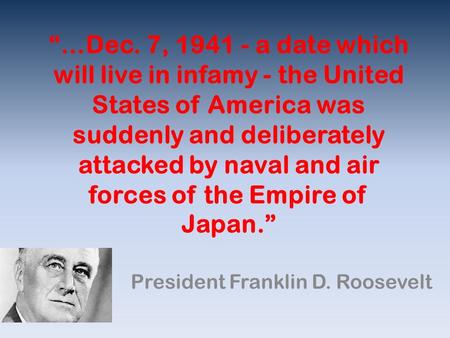 “…Dec. 7, 1941 - a date which will live in infamy - the United States of America was suddenly and deliberately attacked by naval and air forces of the.