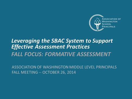 ASSOCIATION OF WASHINGTON MIDDLE LEVEL PRINCIPALS FALL MEETING -- OCTOBER 26, 2014 Leveraging the SBAC System to Support Effective Assessment Practices.