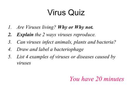 Virus Quiz 1.Are Viruses living? Why or Why not. 2.Explain the 2 ways viruses reproduce. 3.Can viruses infect animals, plants and bacteria? 4.Draw and.