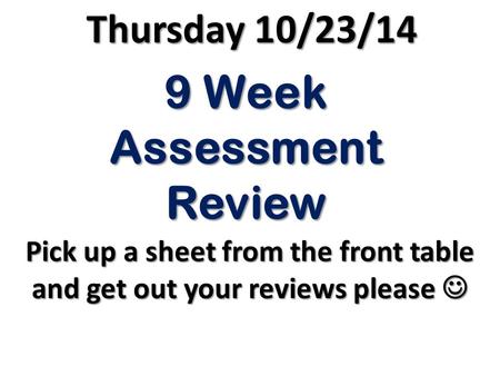 9 Week Assessment Review Pick up a sheet from the front table and get out your reviews please Pick up a sheet from the front table and get out your reviews.