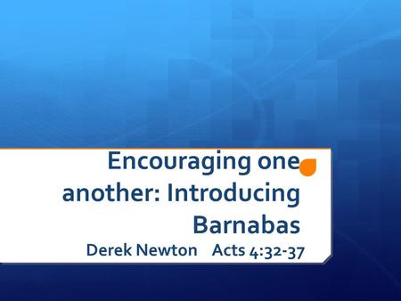 Encouraging one another: Introducing Barnabas Derek Newton Acts 4:32-37.
