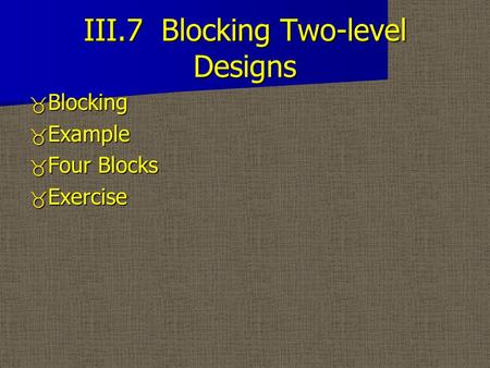 III.7 Blocking Two-level Designs _ Blocking _ Example _ Four Blocks _ Exercise.