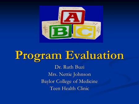 Program Evaluation Dr. Ruth Buzi Mrs. Nettie Johnson Baylor College of Medicine Teen Health Clinic.