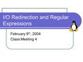 I/O Redirection and Regular Expressions February 9 th, 2004 Class Meeting 4.