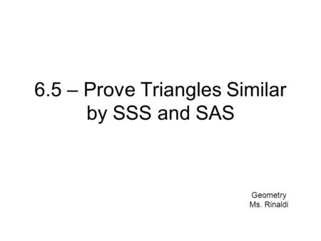 6.5 – Prove Triangles Similar by SSS and SAS Geometry Ms. Rinaldi.