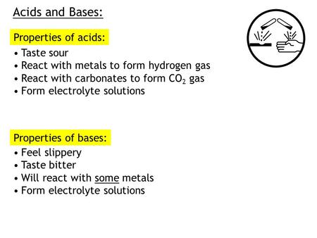 Acids and Bases: Properties of acids: Taste sour React with metals to form hydrogen gas React with carbonates to form CO 2 gas Form electrolyte solutions.