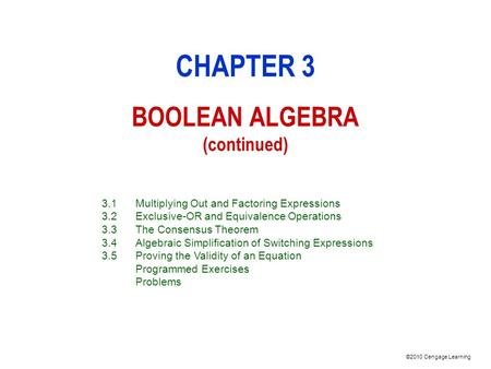 ©2010 Cengage Learning CHAPTER 3 BOOLEAN ALGEBRA (continued) 3.1Multiplying Out and Factoring Expressions 3.2Exclusive-OR and Equivalence Operations 3.3The.
