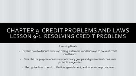 CHAPTER 9 CREDIT PROBLEMS AND LAWS LESSON 9-1: RESOLVING CREDIT PROBLEMS Learning Goals -Explain how to dispute errors on billing statements and list ways.