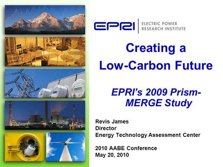 Revis James Director Energy Technology Assessment Center 2010 AABE Conference May 20, 2010 Creating a Low-Carbon Future EPRI’s 2009 Prism- MERGE Study.