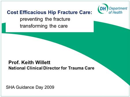 Cost Efficacious Hip Fracture Care: preventing the fracture transforming the care SHA Guidance Day 2009 Prof. Keith Willett National Clinical Director.
