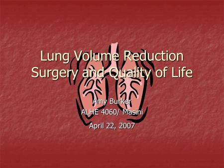 Lung Volume Reduction Surgery and Quality of Life Amy Burker ALHE 4060/ Masini April 22, 2007.