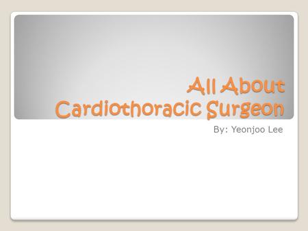 All About Cardiothoracic Surgeon By: Yeonjoo Lee.