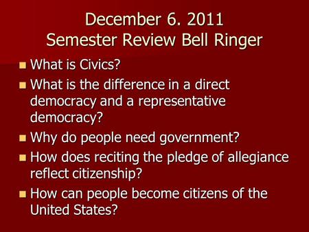 December 6. 2011 Semester Review Bell Ringer What is Civics? What is Civics? What is the difference in a direct democracy and a representative democracy?