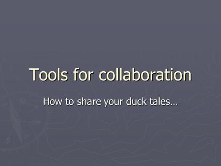 Tools for collaboration How to share your duck tales…