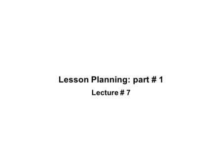 Lesson Planning: part # 1 Lecture # 7. Review of Lesson # 6 We talked about the following elements of Presentation, Practice and Production stages of.