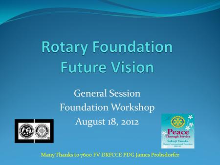 General Session Foundation Workshop August 18, 2012 Many Thanks to 7600 FV DRFCCE PDG James Probsdorfer.