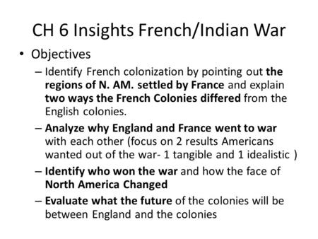 CH 6 Insights French/Indian War Objectives – Identify French colonization by pointing out the regions of N. AM. settled by France and explain two ways.