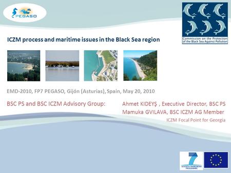 ICZM process and maritime issues in the Black Sea region BSC PS and BSC ICZM Advisory Group: Ahmet KIDEYŞ, Executive Director, BSC PS Mamuka GVILAVA, BSC.