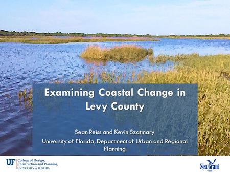 Examining Coastal Change in Levy County Sean Reiss and Kevin Szatmary University of Florida, Department of Urban and Regional Planning.
