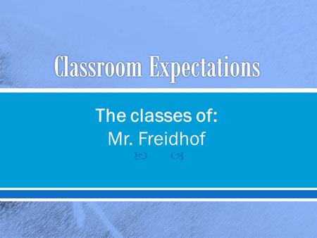  The classes of: Mr. Freidhof.  Be prompt o Be ready to learn when class begins.  Be prepared o Have materials with you and know due dates.  Be a.